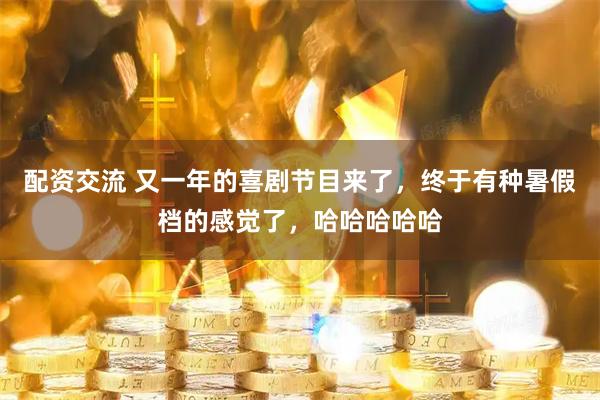 配资交流 又一年的喜剧节目来了，终于有种暑假档的感觉了，哈哈哈哈哈