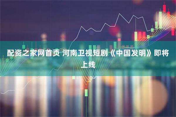 配资之家网首页 河南卫视短剧《中国发明》即将上线