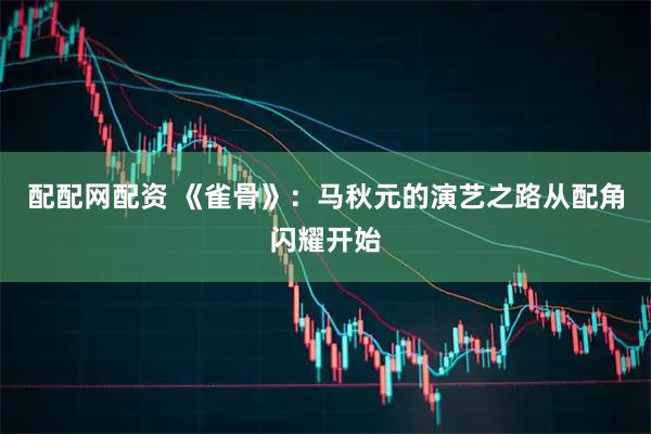 配配网配资 《雀骨》：马秋元的演艺之路从配角闪耀开始