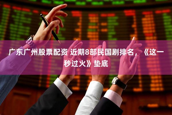 广东广州股票配资 近期8部民国剧排名，《这一秒过火》垫底