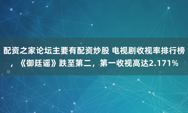 配资之家论坛主要有配资炒股 电视剧收视率排行榜，《御廷谣》跌至第二，第一收视高达2.171%