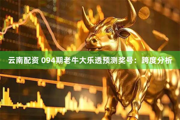 云南配资 094期老牛大乐透预测奖号：跨度分析
