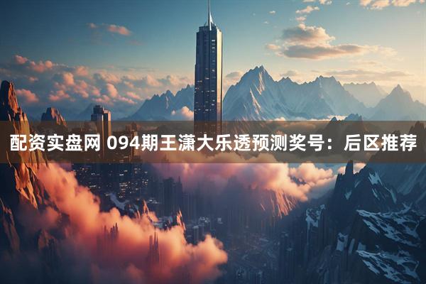 配资实盘网 094期王潇大乐透预测奖号：后区推荐