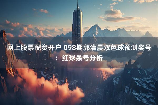 网上股票配资开户 098期郭清晨双色球预测奖号：红球杀号分析