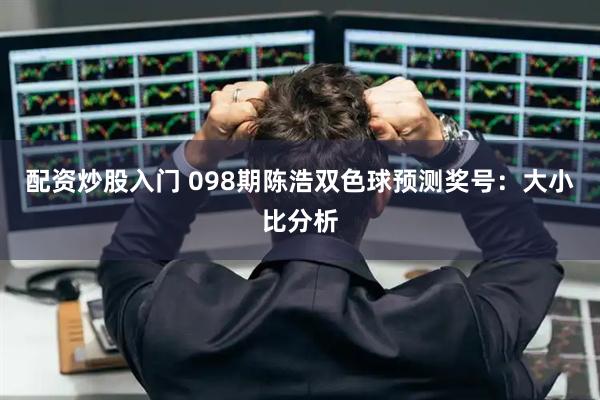 配资炒股入门 098期陈浩双色球预测奖号：大小比分析
