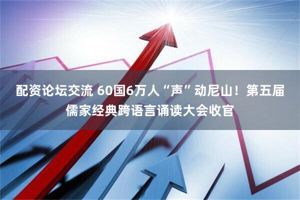 配资论坛交流 60国6万人“声”动尼山！第五届儒家经典跨语言诵读大会收官