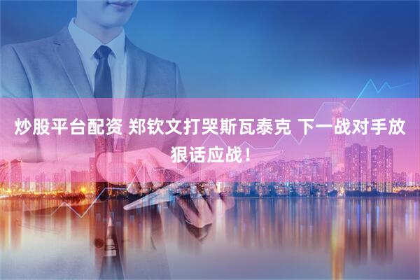 炒股平台配资 郑钦文打哭斯瓦泰克 下一战对手放狠话应战！
